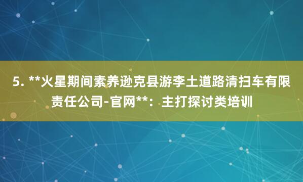 5. **火星期间素养逊克县游李土道路清扫车有限责任公司-官网**：主打探讨类培训